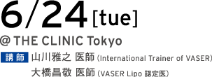 6/24[tue] @THE CLINIC Tokyo 講師 山川雅之 医師（International Trainer of VASER）／大橋昌敬 医師（VASER Lipo 認定医）