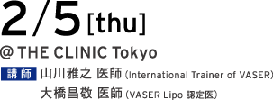 2/5[tue] @THE CLINIC Tokyo 講師 山川雅之 医師（International Trainer of VASER）／大橋昌敬 医師（VASER Lipo 認定医）