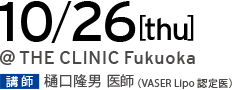 10/26[thu] @THE CLINIC Fukuoka 講師 樋口 医師（VASER Lipo 認定医）