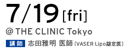 7/19[fri] @THE CLINIC Tokyo 講師 志田雅明 医師（VASER Lipo 認定医）