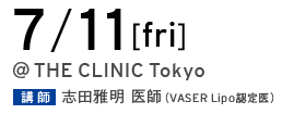 7/11[fri] @THE CLINIC Tokyo 講師 志田雅明 医師（VASER Lipo 認定医）